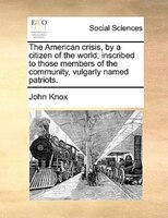 The American Crisis, By A Citizen Of The World; Inscribed To Those Members Of The Community, Vulgarly Named Patriots.
