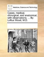 Cases, Medical, Chirurgical, And Anatomical, With Observations. ...  By Loftus Wood, M.d.