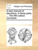 A New Manual Of Devotions, In Three Parts. ... The Fifth Edition Corrected.