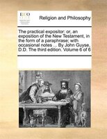 The Practical Expositor: Or, An Exposition Of The New Testament, In The Form Of A Paraphrase; With Occasional Notes ... By J