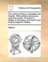 The Works Of Sallust, Translated Into English. With Political Discourses Upon That Author. To Which Is Added, A Translation Of Cic