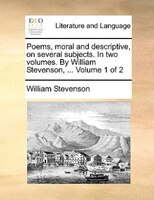 Poems, Moral And Descriptive, On Several Subjects. In Two Volumes. By William Stevenson, ... Volume 1 Of 2