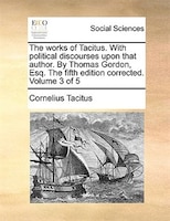 The Works Of Tacitus. With Political Discourses Upon That Author. By Thomas Gordon, Esq. The Fifth Edition Corrected. Volume 3 Of