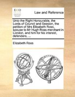 Unto The Right Honourable, The Lords Of Council And Session, The Petition Of Mrs Elisabeth Ross, Spouse To Mr Hugh Ross Merchant I