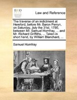 The Traverse Of An Indictment At Hereford, Before Mr. Baron Perryn, On Saturday, July The 31st, 1790, Between Mr. Samuel Homfray,