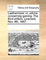 Leathermore: Or, Advice Concerning Gaming. The Third Edition. Licensed, Nov. 4th, 1667.