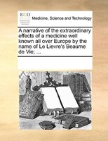 A Narrative Of The Extraordinary Effects Of A Medicine Well Known All Over Europe By The Name Of Le Lievre's Beaume De Vie; ...