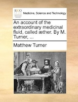 An Account Of The Extraordinary Medicinal Fluid, Called AEther. By M. Turner, ...
