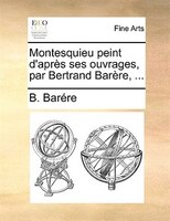 Montesquieu Peint D'après Ses Ouvrages, Par Bertrand Barère, ...