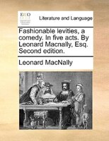 Fashionable Levities, A Comedy. In Five Acts. By Leonard Macnally, Esq. Second Edition.
