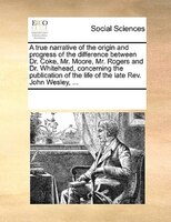 A True Narrative Of The Origin And Progress Of The Difference Between Dr. Coke, Mr. Moore, Mr. Rogers And Dr. Whitehead, Concernin
