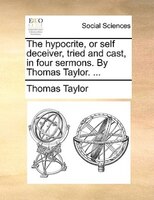 The Hypocrite, Or Self Deceiver, Tried And Cast, In Four Sermons. By Thomas Taylor. ...