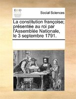 La Constitution Françoise; Présentée Au Roi Par L'assemblée Nationale, Le 3 Septembre 1791.