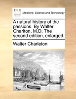 A Natural History Of The Passions. By Walter Charlton, M.d. The Second Edition, Enlarged.