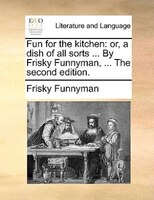 Fun For The Kitchen: Or, A Dish Of All Sorts ... By Frisky Funnyman, ... The Second Edition.