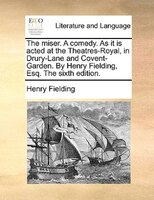 The Miser. A Comedy. As It Is Acted At The Theatres-royal, In Drury-lane And Covent-garden. By Henry Fielding, Esq. The Sixth Edit