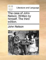 The Case Of John Nelson. Written By Himself. The Third Edition.