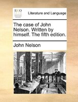 The Case Of John Nelson. Written By Himself. The Fifth Edition.