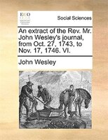 An Extract Of The Rev. Mr. John Wesley's Journal, From Oct. 27, 1743, To Nov. 17, 1746. Vi.