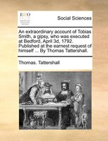 An Extraordinary Account Of Tobias Smith, A Gipsy, Who Was Executed At Bedford, April 3d, 1792. Published At The Earnest Request O
