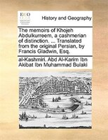 The Memoirs Of Khojeh Abdulkurreem, A Cashmerian Of Distinction. ... Translated From The Original Persian, By Francis Gladwin, Esq