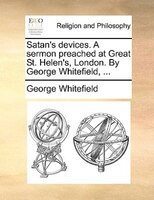 Satan's Devices. A Sermon Preached At Great St. Helen's, London. By George Whitefield, ...