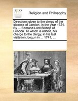 Directions Given To The Clergy Of The Diocese Of London, In The Year 1724. By ... Edmund Lord Bishop Of London. To Which Is Added,