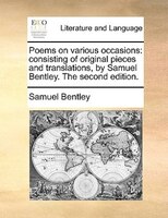 Poems On Various Occasions: Consisting Of Original Pieces And Translations, By Samuel Bentley. The Second Edition.