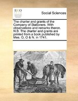 The Charter And Grants Of The Company Of Stationers. With Observations And Remarks Theron. N.b. The Charter And Grants Are Printed