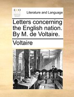 Letters Concerning The English Nation. By M. De Voltaire.