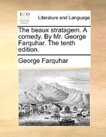 The Beaux Stratagem. A Comedy. By Mr. George Farquhar. The Tenth Edition.