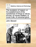 The Revolution Of Reason: Or The Establishment Of The Constitution Of Things In Nature, Of Man, Of Human Intellect, Of Moral