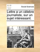 Lettre A Un Célebre Journaliste, Sur Un Sujet Intéressant.