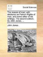 The Reason Of Man: With Strictures On Paine's Rights Of Man, And Some Other Of His Writings. The Second Edition. By Jo