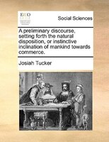 A Preliminary Discourse, Setting Forth The Natural Disposition, Or Instinctive Inclination Of Mankind Towards Commerce.