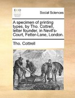 A Specimen Of Printing Types, By Tho. Cottrell, Letter Founder, In Nevil's-court, Fetter-lane, London.