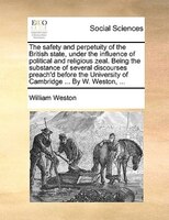 The Safety And Perpetuity Of The British State, Under The Influence Of Political And Religious Zeal. Being The Substance Of Severa