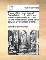 A View Of The Naval Force Of Great-britain: ... To Which Are Added Observations And Hints For The Improvement Of The Naval Service