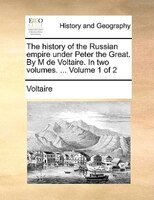 The History Of The Russian Empire Under Peter The Great. By M De Voltaire. In Two Volumes. ...  Volume 1 Of 2