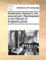 Moderation Display'd, The Second Part. Represented In The Church Of England's Ghost.
