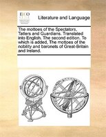 The Mottoes Of The Spectators, Tatlers And Guardians. Translated Into English. The Second Edition. To Which Is Added, The Mottoes