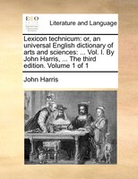 Lexicon Technicum: Or, An Universal English Dictionary Of Arts And Sciences: ... Vol. I. By John Harris, ... The Third
