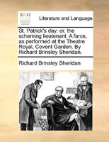 St. Patrick's Day: Or, The Scheming Lieutenant. A Farce, As Performed At The Theatre Royal, Covent Garden. By Richard