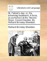 St. Patrick's Day: Or, The Scheming Lieutenant. A Farce, As Performed At The Theatre Royal, Covent Garden. By Richard