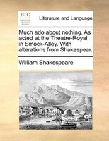Much Ado About Nothing. As Acted At The Theatre-royal In Smock-alley. With Alterations From Shakespear.