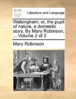 Walsingham; Or, The Pupil Of Nature, A Domestic Story. By Mary Robinson, ...  Volume 2 Of 2