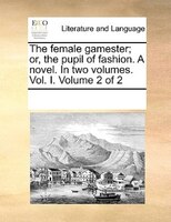 The Female Gamester; Or, The Pupil Of Fashion. A Novel. In Two Volumes. Vol. I.  Volume 2 Of 2