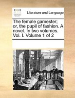 The Female Gamester; Or, The Pupil Of Fashion. A Novel. In Two Volumes. Vol. I.  Volume 1 Of 2