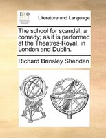 The School For Scandal; A Comedy; As It Is Performed At The Theatres-royal, In London And Dublin.