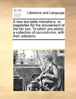 A New Tea-table Miscellany: Or, Bagatelles For The Amusement Of The Fair Sex. To Which Are Added, A Collection Of Conundrums, W